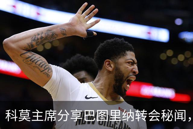 科莫主席分享巴图里纳转会秘闻，苏契奇因佣金而出局